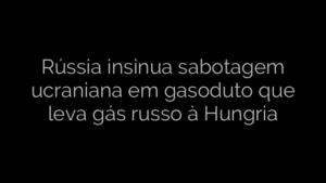 ​Rússia insinua sabotagem ucraniana em gasoduto que leva gás russo à Hungria 